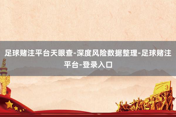 足球赌注平台天眼查-深度风险数据整理-足球赌注平台-登录入口