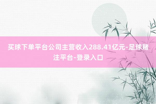 买球下单平台公司主营收入288.41亿元-足球赌注平台-登录入口