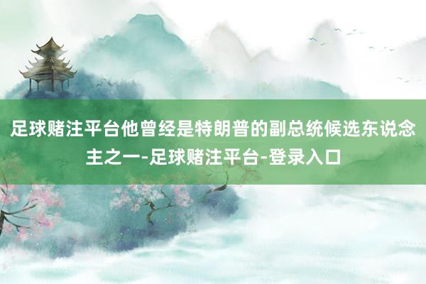 足球赌注平台他曾经是特朗普的副总统候选东说念主之一-足球赌注平台-登录入口