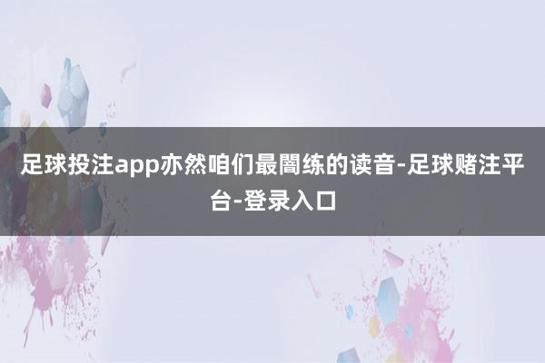 足球投注app亦然咱们最闇练的读音-足球赌注平台-登录入口