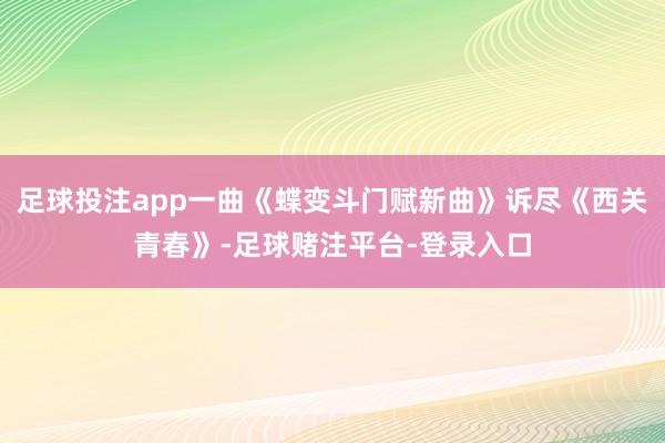 足球投注app一曲《蝶变斗门赋新曲》诉尽《西关青春》-足球赌注平台-登录入口