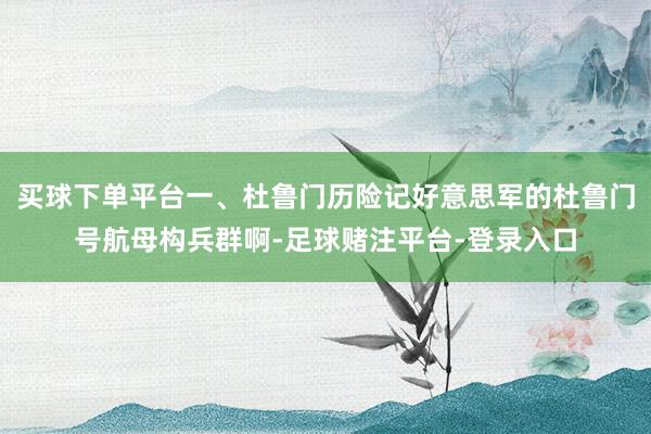 买球下单平台一、杜鲁门历险记好意思军的杜鲁门号航母构兵群啊-足球赌注平台-登录入口