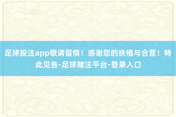足球投注app敬请留情！感谢您的扶植与合营！特此见告-足球赌注平台-登录入口