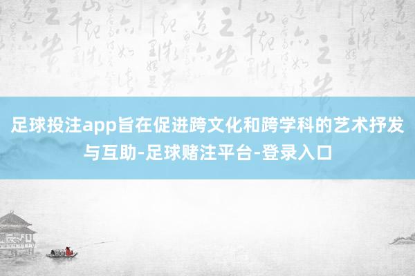 足球投注app旨在促进跨文化和跨学科的艺术抒发与互助-足球赌注平台-登录入口