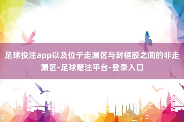 足球投注app以及位于走漏区与封框胶之间的非走漏区-足球赌注平台-登录入口