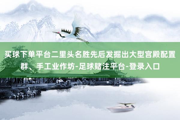 买球下单平台二里头名胜先后发掘出大型宫殿配置群、手工业作坊-足球赌注平台-登录入口