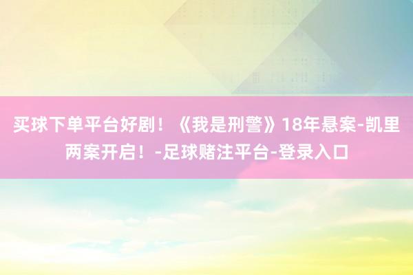 买球下单平台好剧！《我是刑警》18年悬案-凯里两案开启！-足球赌注平台-登录入口