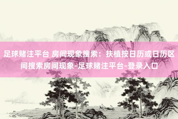 足球赌注平台 房间现象搜索：扶植按日历或日历区间搜索房间现象-足球赌注平台-登录入口