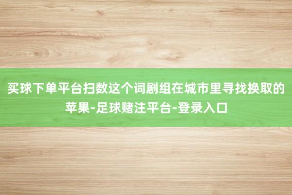 买球下单平台扫数这个词剧组在城市里寻找换取的苹果-足球赌注平台-登录入口