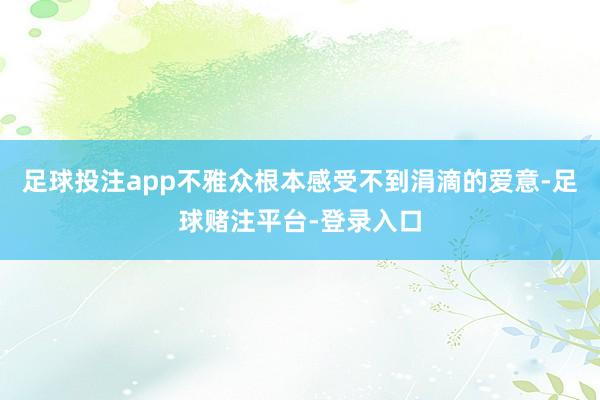 足球投注app不雅众根本感受不到涓滴的爱意-足球赌注平台-登录入口
