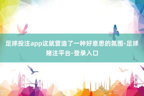 足球投注app这就营造了一种好意思的氛围-足球赌注平台-登录入口