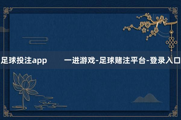 足球投注app        一进游戏-足球赌注平台-登录入口