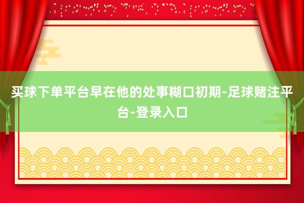 买球下单平台早在他的处事糊口初期-足球赌注平台-登录入口