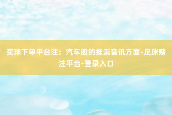 买球下单平台注：汽车股的推崇　　音讯方面-足球赌注平台-登录入口