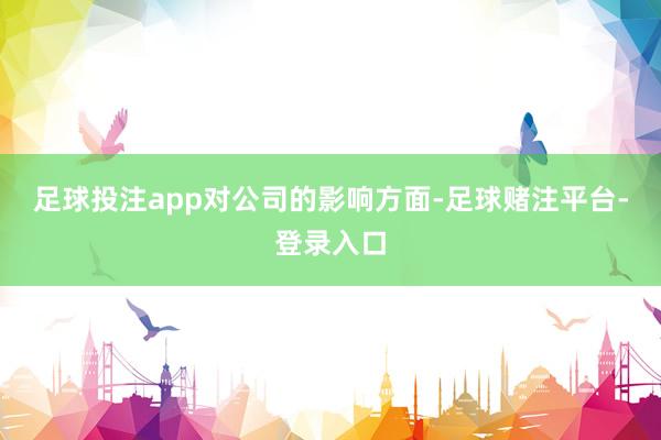 足球投注app　　对公司的影响方面-足球赌注平台-登录入口