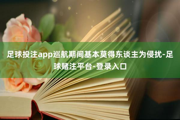 足球投注app巡航期间基本莫得东谈主为侵扰-足球赌注平台-登录入口