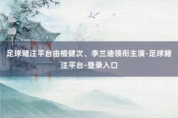 足球赌注平台由檀健次、李兰迪领衔主演-足球赌注平台-登录入口