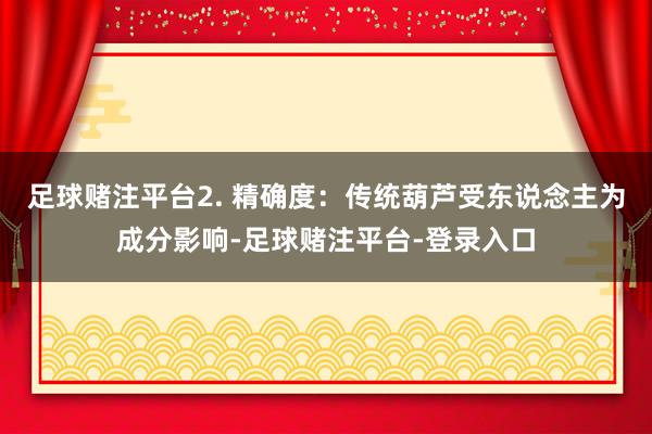 足球赌注平台2. 精确度：传统葫芦受东说念主为成分影响-足球赌注平台-登录入口