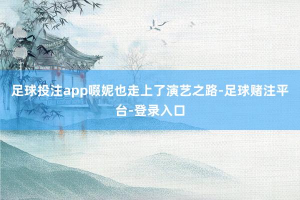 足球投注app啜妮也走上了演艺之路-足球赌注平台-登录入口