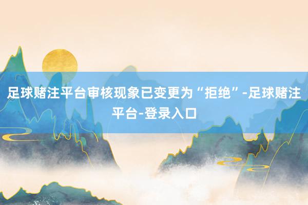足球赌注平台审核现象已变更为“拒绝”-足球赌注平台-登录入口