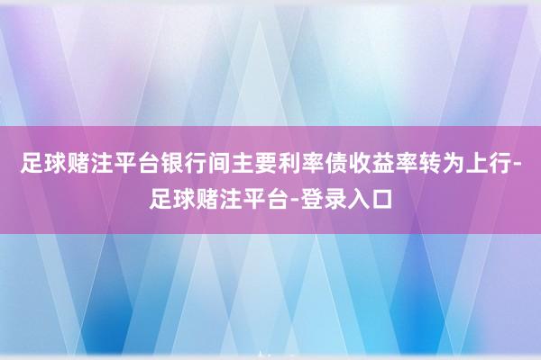 足球赌注平台银行间主要利率债收益率转为上行-足球赌注平台-登录入口