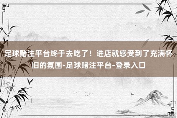 足球赌注平台终于去吃了！进店就感受到了充满怀旧的氛围-足球赌注平台-登录入口