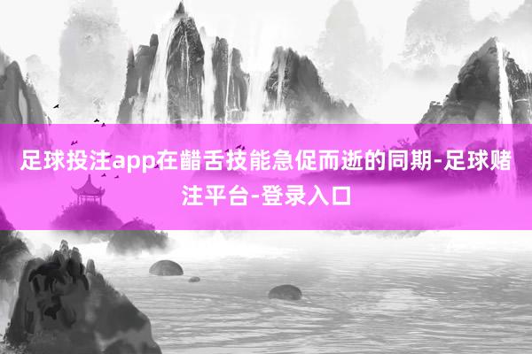 足球投注app在齰舌技能急促而逝的同期-足球赌注平台-登录入口