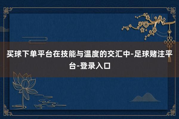 买球下单平台在技能与温度的交汇中-足球赌注平台-登录入口
