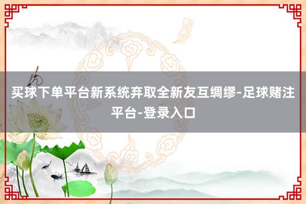 买球下单平台新系统弃取全新友互绸缪-足球赌注平台-登录入口