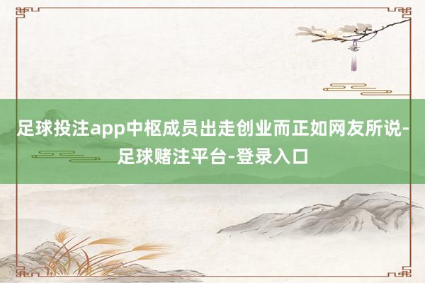 足球投注app中枢成员出走创业而正如网友所说-足球赌注平台-登录入口