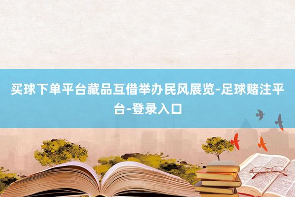 买球下单平台藏品互借举办民风展览-足球赌注平台-登录入口