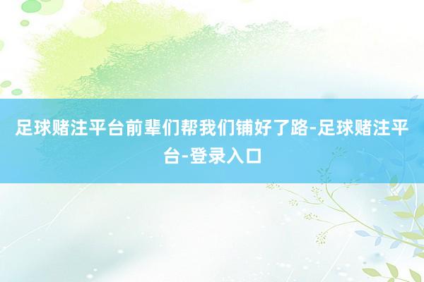足球赌注平台前辈们帮我们铺好了路-足球赌注平台-登录入口