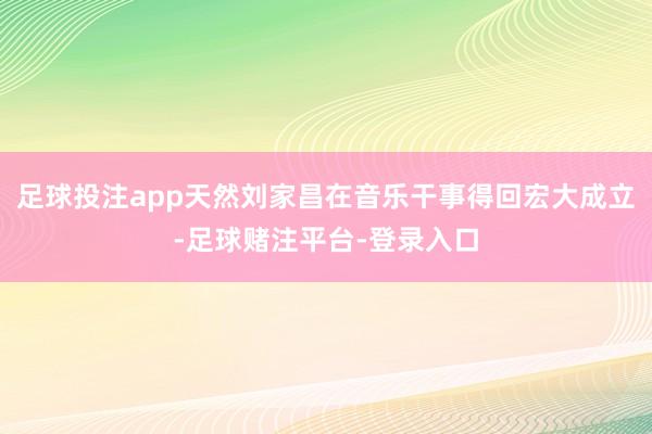 足球投注app天然刘家昌在音乐干事得回宏大成立-足球赌注平台-登录入口