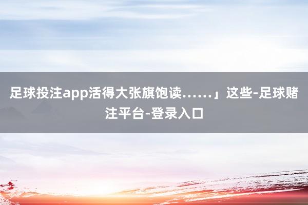 足球投注app活得大张旗饱读……」这些-足球赌注平台-登录入口