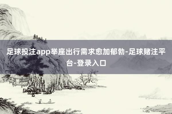 足球投注app举座出行需求愈加郁勃-足球赌注平台-登录入口