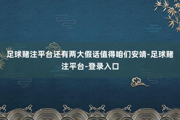 足球赌注平台还有两大假话值得咱们安靖-足球赌注平台-登录入口