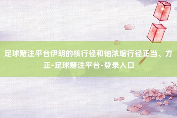 足球赌注平台伊朗的核行径和铀浓缩行径正当、方正-足球赌注平台-登录入口