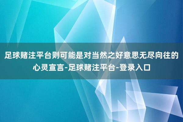 足球赌注平台则可能是对当然之好意思无尽向往的心灵宣言-足球赌注平台-登录入口