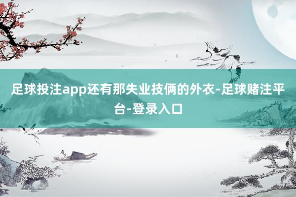 足球投注app还有那失业技俩的外衣-足球赌注平台-登录入口