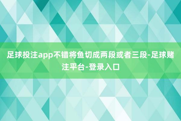 足球投注app不错将鱼切成两段或者三段-足球赌注平台-登录入口
