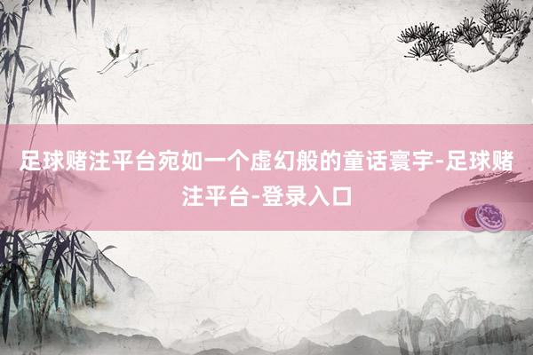 足球赌注平台宛如一个虚幻般的童话寰宇-足球赌注平台-登录入口
