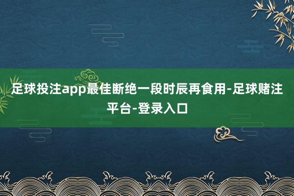 足球投注app最佳断绝一段时辰再食用-足球赌注平台-登录入口