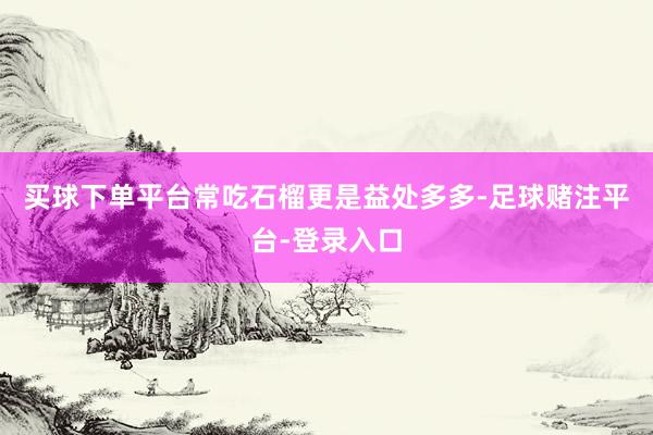 买球下单平台常吃石榴更是益处多多-足球赌注平台-登录入口
