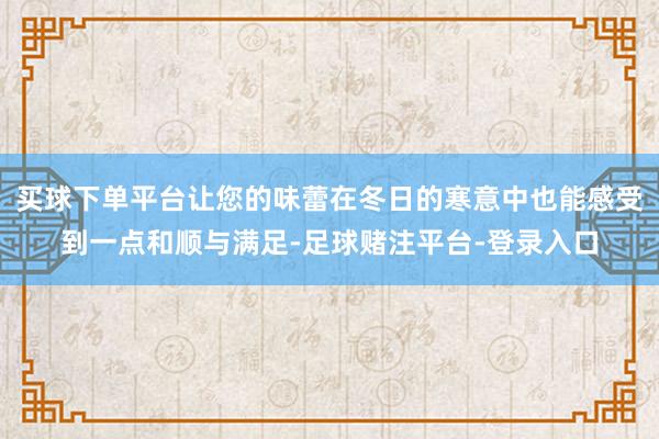 买球下单平台让您的味蕾在冬日的寒意中也能感受到一点和顺与满足-足球赌注平台-登录入口