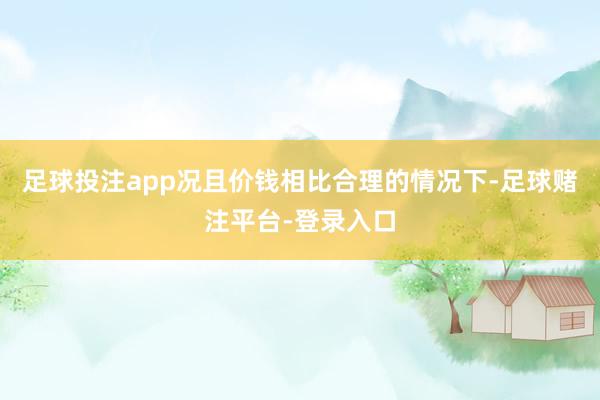 足球投注app况且价钱相比合理的情况下-足球赌注平台-登录入口