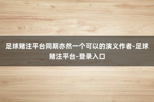 足球赌注平台同期亦然一个可以的演义作者-足球赌注平台-登录入口
