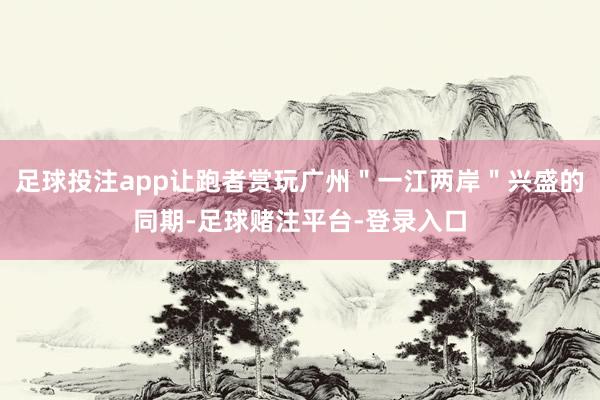 足球投注app让跑者赏玩广州＂一江两岸＂兴盛的同期-足球赌注平台-登录入口