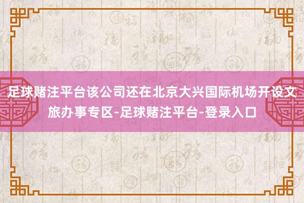 足球赌注平台该公司还在北京大兴国际机场开设文旅办事专区-足球赌注平台-登录入口