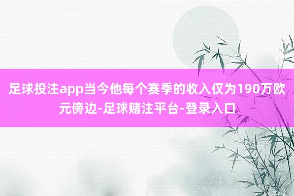 足球投注app当今他每个赛季的收入仅为190万欧元傍边-足球赌注平台-登录入口