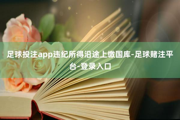 足球投注app违纪所得沿途上缴国库-足球赌注平台-登录入口